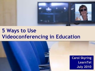 5 Ways to Use  Videoconferencing in Education Carol Skyring LearnTel July 2010 