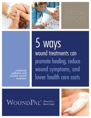 an wound treatments effectively control pain?
n be better controlled with wound treatments
ntain a pain relieving agent. Lidocaine has been
to safely reduce pain when applied topically to
s at low levels. [7] [8] [9]
If used in its viscous form,
low enough percentage to be below toxicity
nd also forms a hydrogel, which adheres well to
ounds.The addition of lidocaine could theo-
y inhibit wound healing because it affects the
matory response. However, adding an antimi-
agent could help combat this.
gel also provides secondary benefits. It has
bserved to promote the body’s natural auto-
ocess, which may promote healing. [10] [11]
The
n also controls pH, making the wound dressing
acidic, which also promotes healing. [12] [13]
The
rizing effect of the hydrogel may also provide
nal pain relief, as moist wounds tend to be less
than dry ones. [6]
Why is infection control important?
As many as 30% of wounds become infected.[17]
Con-
trolling this is very important to patients and health
care providers for a variety of reasons.Infections can
cause slowed healing,greater pain,and increased
wound odor,which can have a significant negative
effect on patients and health care providers.[18] [19]
When a wound becomes infected with micro-organ-
isms,the area inflames to combat the infection.This is
a normal part of the healing process.However,without
proper decontamination,inflammation can be pro-
longed,causing the patient discomfort.[18] [19]
Prolonged inflammation caused by infection can also
delay healing,in some cases resulting in self-sustaining
inflammation.This can cause chronic wounds that fail
to heal entirely.Chronic wounds may contain microbes
living in biofilms,which are more resistant to antimi-
crobial treatment.[20]
Unchecked infection can in some
cases lead to sepsis,which can cause fever,chills,and
even death.[19] [20] [21]
Infection control can also reduce the presence of odors
in wounds.Because wound malodor is usually caused
by the presence of microbes,taking measures to slow
microbe replication can reduce the severity of the
smell.[16]
How can wound treatments control infection?
The complications of wound infection make it imper
ative that wound treatments minimize infection risk
at all stages.The first step in preventing infection is
wound cleaning and debridement.This reduces bac-
terial levels in the wound and removes dead or dying
tissues.[18] [19]
Although these techniques have been shown to be
effective [18]
additional treatments can help reduce th
risk of infection further.This can be accomplished
through the addition of antimicrobial agents to the
wound dressing.
A simple mixture of polymixin and bacitracin has be
reported to inhibit pathogens and improve wound
healing.[22]
In vitro efficacy testing showed that four
major wound pathogens were inhibited: Escherichia
coli,Staphylococcus aureus,Candida albicans,and
Pseudomonas aeruginosa.[23]
The application of lido-
caine has also been shown to inhibit microbial growt
when applied for periods above two hours,which ma
further reduce the risk of infection.[24]
oms
ssing that com-
e pain, wound
oting healing. It
ve goals in mind
aintain a higher
effective wound treatment of partial and full thickness wounds:
en and antibiotics to help patients maintain a better quality of life.
e patient discomfort and helps wounds heal.
ymixin to promote healing, reduce patient discomfort, and reduce odor
olution
rs assurance that they are always treating their patients consistently and
reparation.
on control, and pain relief means patients spend less time in the hospital,
nd do not have as high a rate of readmission.
d like to learn more about WoundPal:
Visit our website at
WoundPal
ing embarrassment and discomfort. Chronic wounds
present an even greater problem, as victims must live
with a lower quality of life indefinitely.
Wounds are also responsible for staggering health care
expenses in the United States.Treatment of pressure
ulcers, the most common chronic wound, costs hospi-
tals, patients, and caregivers over $9.1 billion
annually. [3]
Much of this expenditure is due to the
time intensive nature of wound care. Nurses must
change dressings regularly, address patient discomfort,
and in many cases prepare custom dressings. With
wound incidence increasing at a rate of 10% each year,
these costs are only expected to grow. [4]
This affliction greatly affects quality of life for patients
and care costs for health care providers. In order to
manage this problem, effective wound treatment that
reduces symptoms and promotes healing is needed.
ing among the most
help keep the wound
to some extent, but t
to reduce patient sym
wound healing. Mos
not exploited all pos
comfort and help he
This has led some ca
ferent treatments to
These self-made pro
time and money by
and effort hours reg
may also be inconsis
cacy, as there is no s
Palliation should no
workers need a singl
reduces wound symp
can be achieved by c
combines treatment
of patient discomfor
treatments that incr
will offer 5 ways tha
healing, reduce wou
Wound Care
Made Simple
®
5 ways
wound treatments can
promote healing, reduce
wound symptoms, and
lower health care costs
combined
palliative and
curative wound
treatment
SPECIAL
REPORT
 