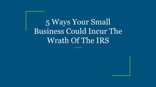 5 Ways Your Small
Business Could Incur The
Wrath Of The IRS
 