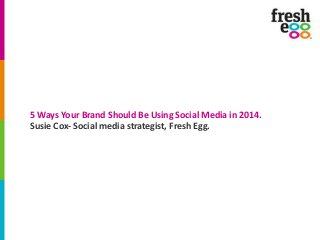5 Ways Your Brand Should Be Using Social Media in 2014.
Susie Cox- Social media strategist, Fresh Egg.

 
