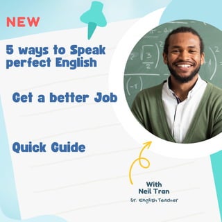 NEW
5 ways to Speak
perfect English
With
Neil Tran
Sr. English Teacher
Get a better Job
Quick Guide
 