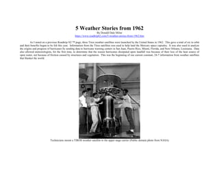 5 Weather Stories from 1962
By Donald Dale Milne
https://www.roadtrip62.com/5-weather-stories-from-1962.htm
As I noted on a previous Roadtrip-'62 ™ page, three Tiros weather satellites were launched by the United States in 1962. This gave a total of six in orbit
and their benefits began to be felt this year. Information from the Tiros satellites was used to help land the Mercury space capsules. It was also used to analyze
the origins and progress of hurricanes by sending data to hurricane warning centers in San Juan, Puerto Rico, Miami, Florida, and New Orleans, Louisiana. Data
also allowed meteorologists, for the first time, to determine that the reason hurricanes dissipated upon landfall was because of their loss of the heat source of
open water, not because of friction caused by structures and vegetation. This was the beginning of our current constant, 24-7 information from weather satellites
that blanket the world.
Technicians mount a TIROS weather satellite to the upper stage carrier (Public domain photo from NASA)
 