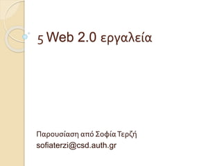 5 Web 2.0 εργαλεία
Παρουσίαση από ΣοφίαΤερζή
sofiaterzi@csd.auth.gr
 