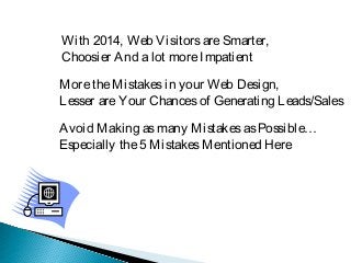 With 2014, Web Visitors are Smarter,
Choosier And a lot more Impatient
More the Mistakes in your Web Design,
Lesser are Your Chances of Generating Leads/Sales
Avoid Making as many Mistakes as Possible…
Especially the 5 Mistakes Mentioned Here

 