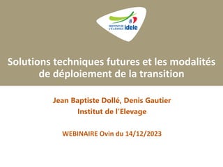 Solutions techniques futures et les modalités
de déploiement de la transition
Jean Baptiste Dollé, Denis Gautier
Institut de l’Elevage
WEBINAIRE Ovin du 14/12/2023
 