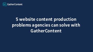 5 website content production
problems agencies can solve with
GatherContent
 