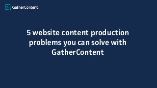 5 website content production
problems you can solve with
GatherContent
 