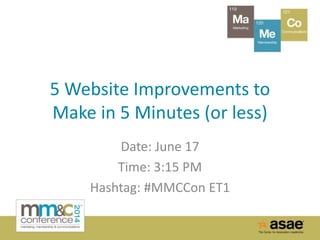 5 Website Improvements to
Make in 5 Minutes (or less)
Date: June 17
Time: 3:15 PM
Hashtag: #MMCCon ET1
 