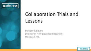 Collaboration Trials and
Lessons
Danielle Galmore
Director of New Business Innovation
Steelcase, Inc.
 