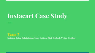 Instacart Case Study
Team 7
Krishna Priya Balakrishna, Noor Fatima, Pink Rathod, Vivian Casillas
 