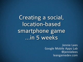 Creating a social,
 location-based
smartphone game
  ...in 5 weeks
                     Jennie Lees
          Google Mobile Apps Lab
                     @jennielees
               leangamedev.com
 