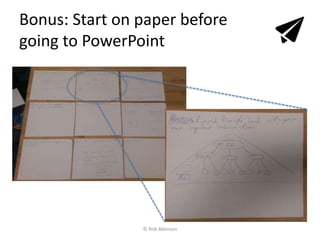 Bonus: Start on paper before
going to PowerPoint
© Rob Atkinson
 