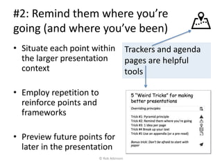 #2: Remind them where you’re
going (and where you’ve been)
• Situate each point within
the larger presentation
context
• Employ repetition to
reinforce points and
frameworks
• Preview future points for
later in the presentation
Trackers and agenda
pages are helpful
tools
© Rob Atkinson
 