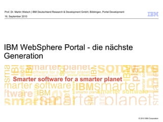 Prof. Dr. Martin Welsch | IBM Deutschland Research & Development GmbH, Böblingen, Portal Development
16. September 2010




IBM WebSphere Portal - die nächste
Generation




                                                                                                       © 2010 IBM Corporation
 