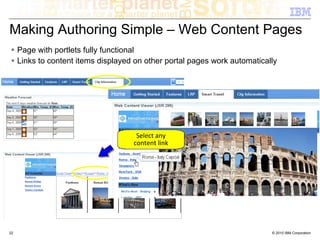 Making Authoring Simple – Web Content Pages
     Page with portlets fully functional
     Links to content items displayed on other portal pages work automatically




                                      Select any
                                     content link




22                                                                          © 2010 IBM Corporation
 