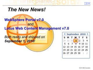 The New News!
WebSphere Portal v7.0
           and
Lotus Web Content Management v7.0

Both ready and shipped on
September 1, 2010!




                                    © 2010 IBM Corporation
 