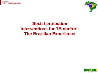 Social protection
interventions for TB control:
  The Brazilian Experience
 
