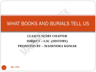 CLASSVI NCERT CHAPTER
SUBJECT – S.SC. (HISTORY)
PRESENTED BY – MAHENDRA KUMAR
महेंद्र पारीक1
WHAT BOOKS AND BURIALS TELL US
 