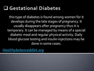 Type 1 Diabetesalso known as juvenile or insulin dependent diabetes; commonly found amongst young and old having heart disease. In this case, the body cannot produce insulin. Can be treated by means of regular insulin injection for it cannot be controlled solely by diabetic diets or exercise.Healthybalanceddiet.org
