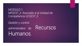 MODULO 1.
MF0237_3: Asociado a la Unidad de
Competencia UC0237_3
Gestión y control
administrativo de Recursos
Humanos.
 