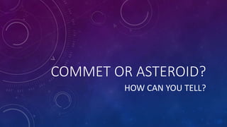 COMMET OR ASTEROID?
HOW CAN YOU TELL?
 