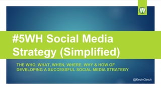 #5WH Social Media 
Strategy (Simplified) 
THE WHO, WHAT, WHEN, WHERE, WHY & HOW OF 
DEVELOPING A SUCCESSFUL SOCIAL MEDIA STRATEGY 
@KevinGetch 
 