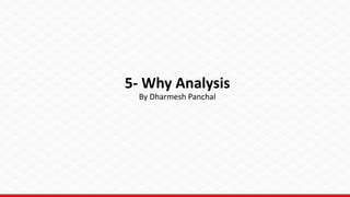5- Why Analysis
By Dharmesh Panchal
 