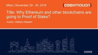 Title: Why Ethereum and other blockchains are
going to Proof of Stake?
Author: Stefano Maestri
Milan | November 29 - 30, 2018
 