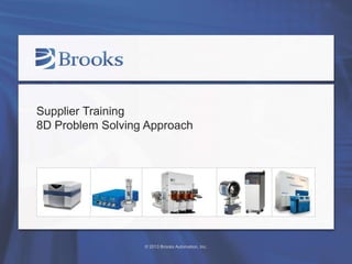 © 2013 Brooks Automation, Inc.
Supplier Training
8D Problem Solving Approach
 