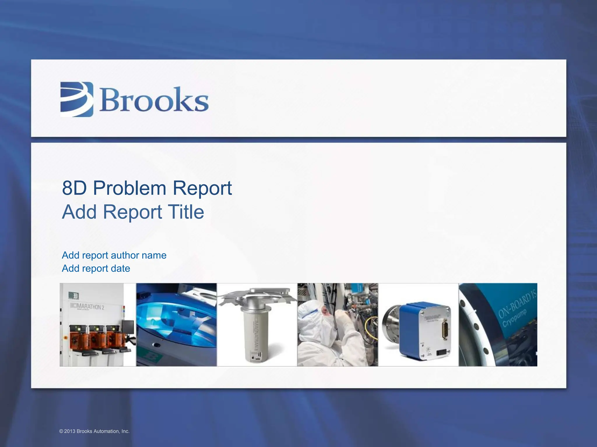 8D Problem Report
Add Report Title
Add report author name
Add report date
© 2013 Brooks Automation, Inc.
 
