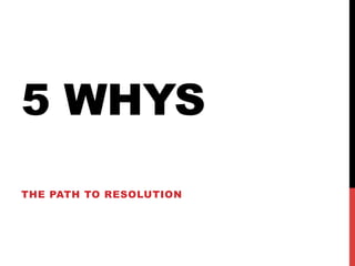 5 WHYS
THE PATH TO RESOLUTION

 