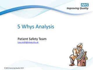 © NHS Improving Quality 2014
5 Whys Analysis
Patient Safety Team
Lisa.smith@nhsiq.nhs.uk
 