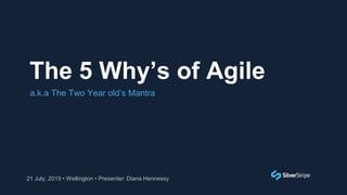The 5 Why’s of Agile
21 July, 2015 • Wellington • Presenter: Diana Hennessy
a.k.a The Two Year old’s Mantra
 