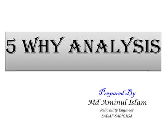 5 Why Analysis5 Why Analysis
Prepared By
Md Aminul Islam
Reliability Engineer
SADAF-SABIC,KSA
 