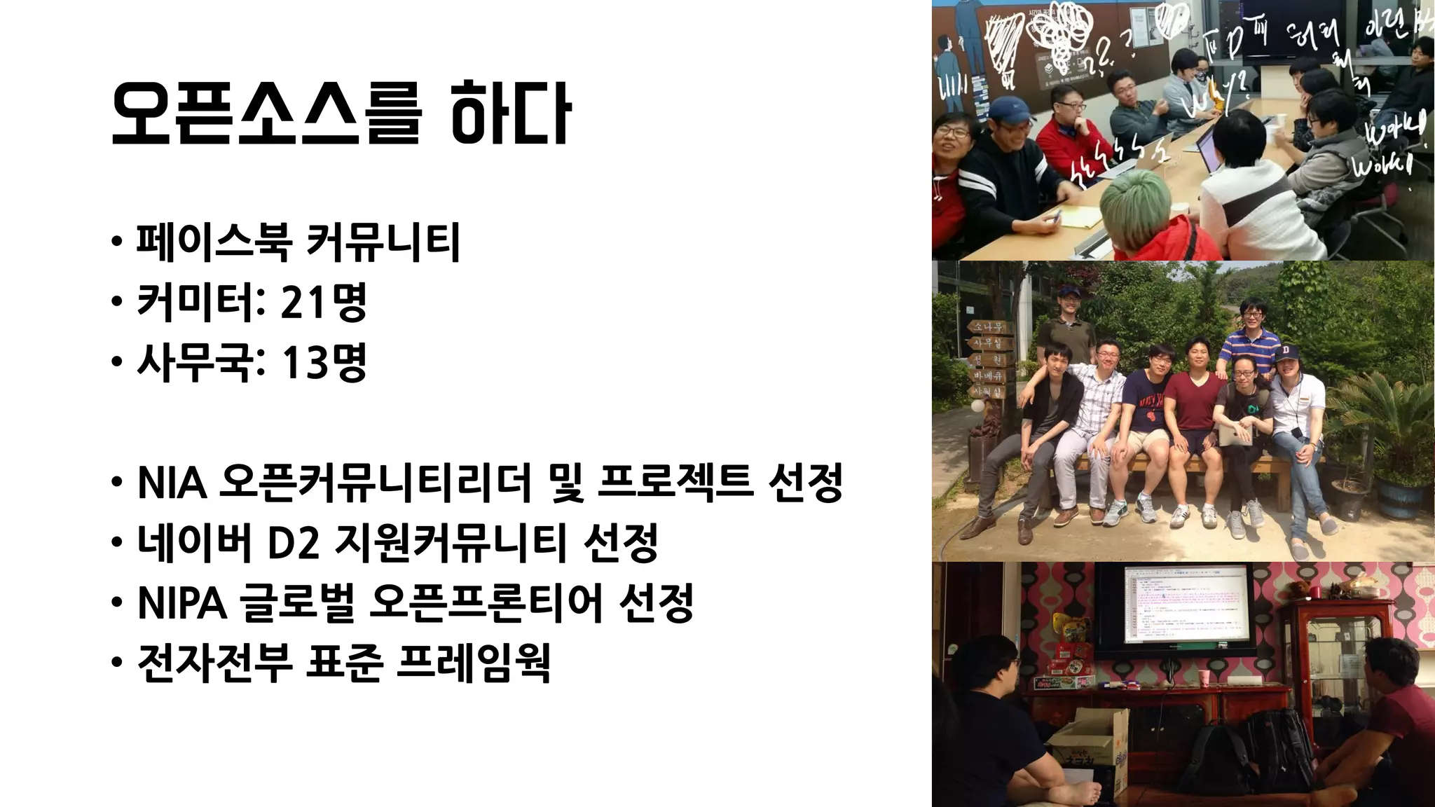 오픈소스를 하다
• 페이스북 커뮤니티
• 커미터: 21명
• 사무국: 13명
• NIA 오픈커뮤니티리더 및 프로젝트 선정
• 네이버 D2 지원커뮤니티 선정
• NIPA 글로벌 오픈프론티어 선정
• 전자전부 표준 프레임웍
 