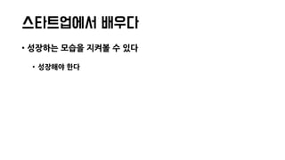 스타트업에서 배우다
• 성장하는 모습을 지켜볼 수 있다
• 성장해야 한다
 