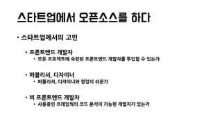 스타트업에서 오픈소스를 하다
• 스타트업에서의 고민
• 프론트엔드 개발자
• 모든 프로젝트에 숙련된 프론트엔드 개발자를 투입할 수 있는가
• 퍼블리셔, 디자이너
• 퍼블리셔, 디자이너와 협업이 쉬운가
• 비 프론트엔드 개발자
• 사용중인 프레임웍의 코드 분석이 가능한 개발자가 있는가
 