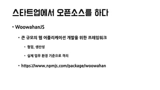 스타트업에서 오픈소스를 하다
• WoowahanJS
• 큰 규모의 웹 어플리케이션 개발을 위한 프레임워크
• 협업, 생산성
• 실제 업무 환경 기준으로 격리
• https://www.npmjs.com/package/woowahan
 