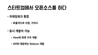 스타트업에서 오픈소스를 하다
• 프레임워크 통합
• 효율적으로 지원, 가이드
• 동시 개발이 가능
• View와 화면 구조 개발
• API와 대응하는 Reducer 개발
 