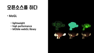 오픈소스를 하다
• MoGL
• lightweight
• high performance
• MObile webGL library
 