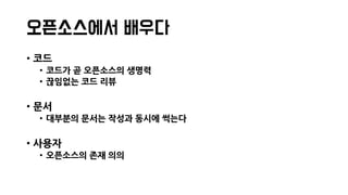 오픈소스에서 배우다
• 코드
• 코드가 곧 오픈소스의 생명력
• 끊임없는 코드 리뷰
• 문서
• 대부분의 문서는 작성과 동시에 썩는다
• 사용자
• 오픈소스의 존재 의의
 