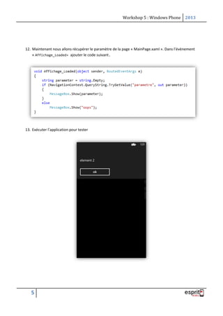 Workshop 5 : Windows Phone 2013
5
12. Maintenant nous allons récupérer le paramètre de la page « MainPage.xaml ». Dans l’évènement
« Affichage_Loaded» ajouter le code suivant.
13. Exécuter l’application pour tester
 
