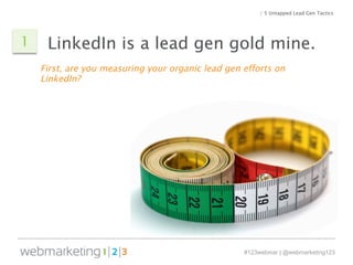 / 5 Untapped Lead Gen Tactics 
1 LinkedIn is a lead gen gold mine. 
First, are you measuring your organic lead gen efforts...
