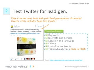 Test Twitter 2 for lead gen. 
Take it to the next level with paid lead gen options: Promoted 
Tweets. (This includes Lead ...