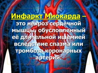 Инфаркт Миокарда –
это некроз сердечной
мышцы, обусловленный
её длительной ишемией
вследствие спазма или
тромбоза коронарн...