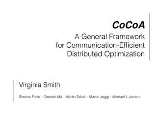 CoCoA
A General Framework
for Communication-Efﬁcient
Distributed Optimization
Virginia Smith
Simone Forte ⋅ Chenxin Ma ⋅ Martin Takac ⋅ Martin Jaggi ⋅ Michael I. Jordan
 
