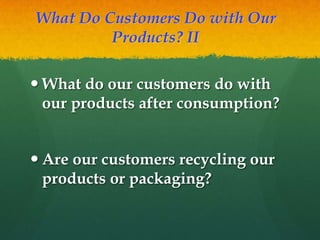 What Do Customers Do with Our
Products? II
 What do our customers do with
our products after consumption?
 Are our customers recycling our
products or packaging?

 