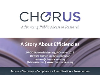 A Story About Efficiencies
ORCID Outreach Meeting, 5 October 2016
Howard Ratner, Executive Director
hratner@chorusaccess.o...