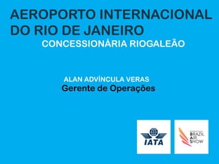 AEROPORTO INTERNACIONAL
DO RIO DE JANEIRO
CONCESSIONÁRIA RIOGALEÃO
ALAN ADVÍNCULA VERAS
Gerente de Operações
 