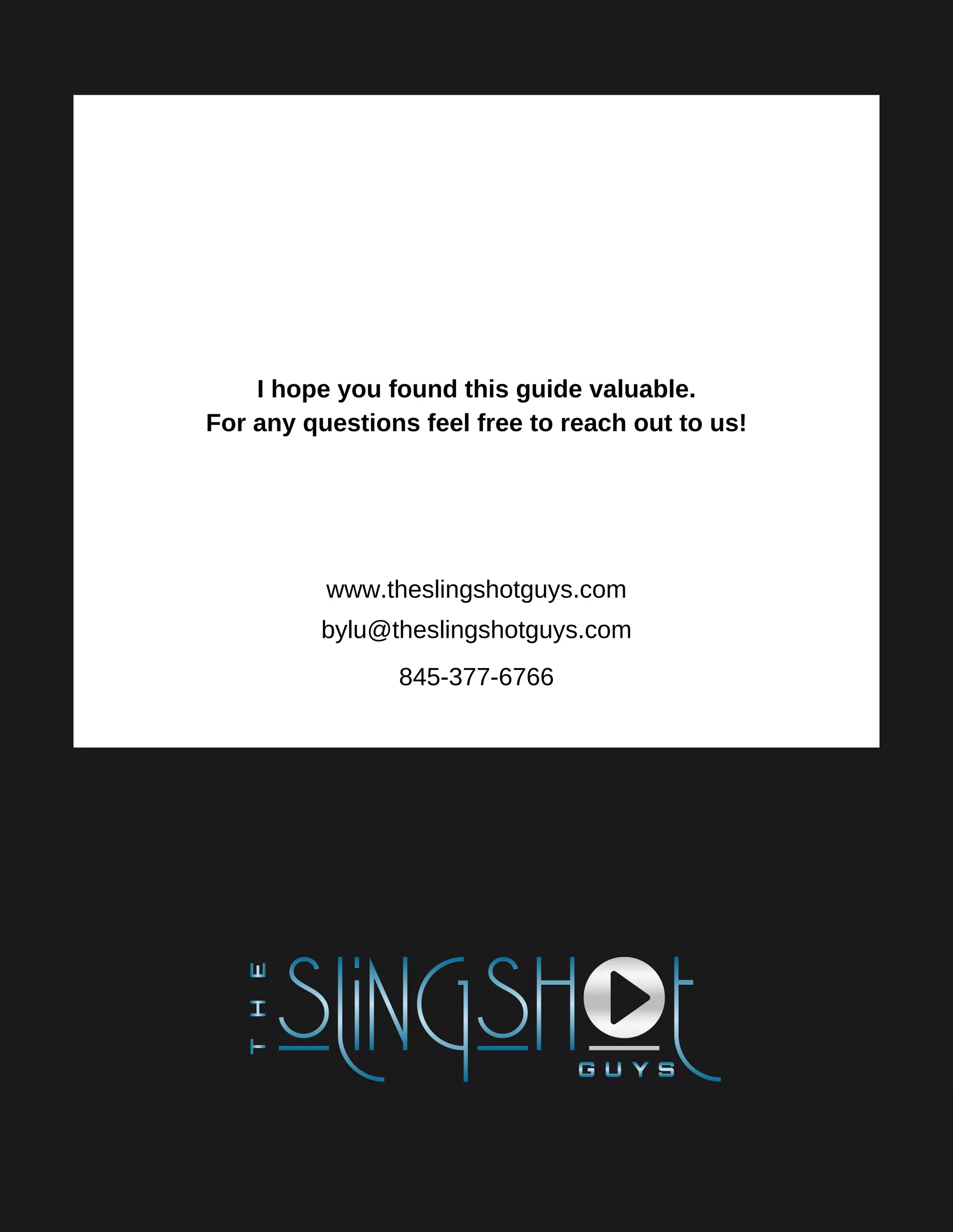 I hope you found this guide valuable.
For any questions feel free to reach out to us!
www.theslingshotguys.com
bylu@theslingshotguys.com
845-377-6766
 